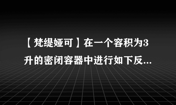 【梵缇娅可】在一个容积为3升的密闭容器中进行如下反应氮气和氢气反应生成氨气...