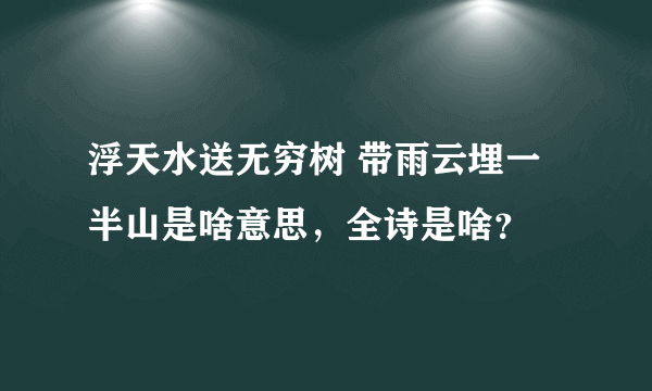 浮天水送无穷树 带雨云埋一半山是啥意思，全诗是啥？