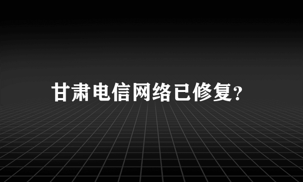 甘肃电信网络已修复？