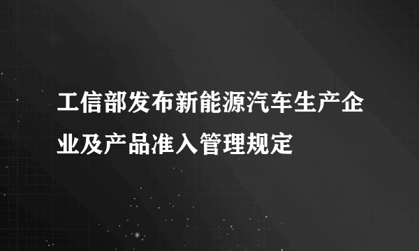 工信部发布新能源汽车生产企业及产品准入管理规定