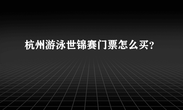 杭州游泳世锦赛门票怎么买？