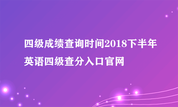 四级成绩查询时间2018下半年英语四级查分入口官网