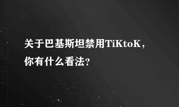 关于巴基斯坦禁用TiKtoK，你有什么看法？