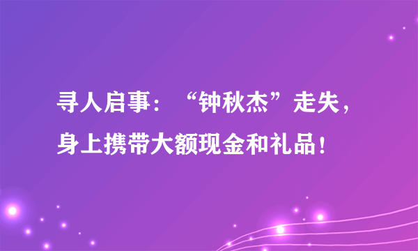 寻人启事：“钟秋杰”走失，身上携带大额现金和礼品！