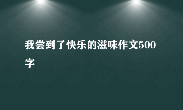 我尝到了快乐的滋味作文500字