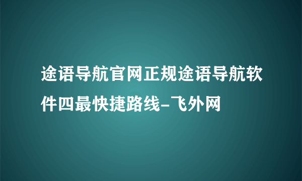 途语导航官网正规途语导航软件四最快捷路线-飞外网