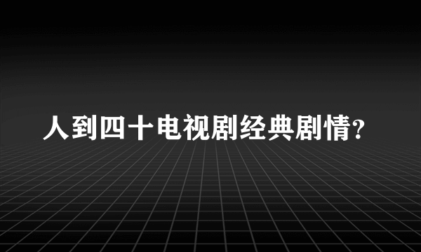 人到四十电视剧经典剧情？