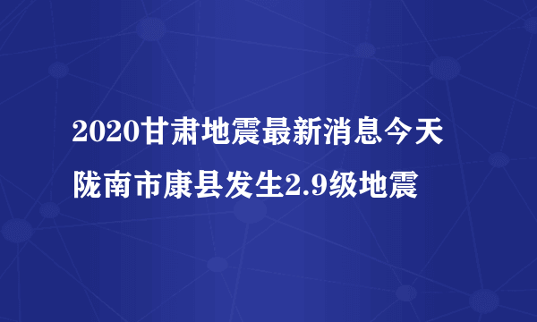 2020甘肃地震最新消息今天 陇南市康县发生2.9级地震