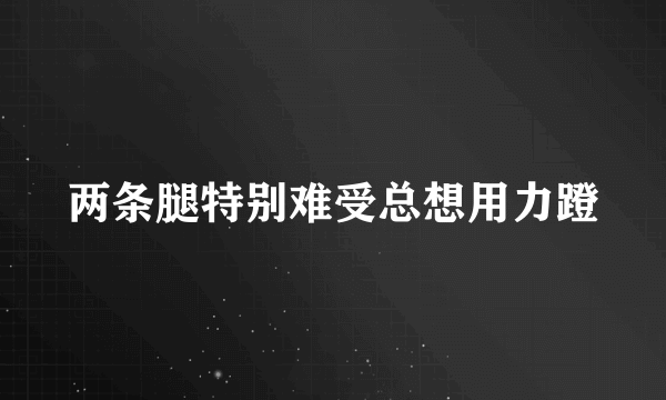 两条腿特别难受总想用力蹬