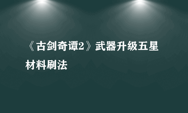 《古剑奇谭2》武器升级五星材料刷法