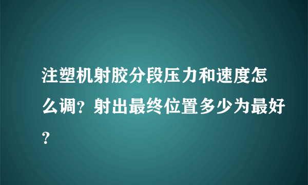 注塑机射胶分段压力和速度怎么调？射出最终位置多少为最好？