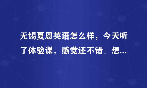 无锡夏恩英语怎么样，今天听了体验课，感觉还不错。想报名的，只是以前没听说，有知道的么说下。