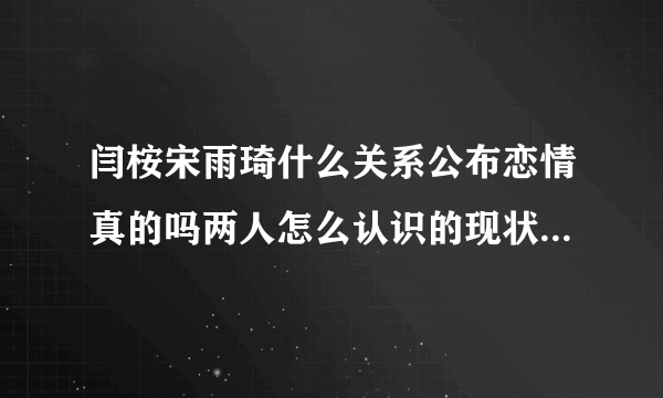 闫桉宋雨琦什么关系公布恋情真的吗两人怎么认识的现状介绍_飞外网