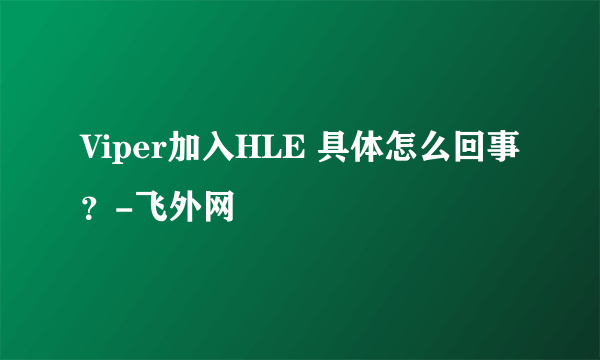 Viper加入HLE 具体怎么回事？-飞外网