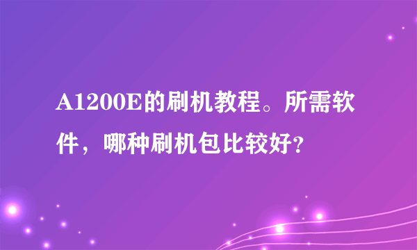 A1200E的刷机教程。所需软件，哪种刷机包比较好？