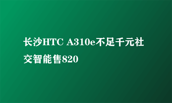 长沙HTC A310e不足千元社交智能售820