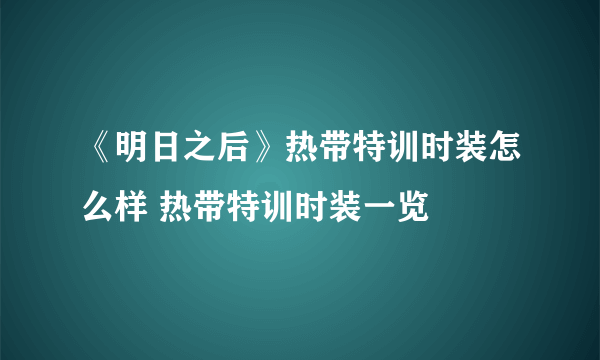 《明日之后》热带特训时装怎么样 热带特训时装一览