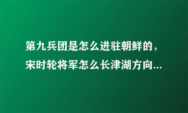 第九兵团是怎么进驻朝鲜的，宋时轮将军怎么长津湖方向深深鞠躬？