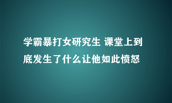 学霸暴打女研究生 课堂上到底发生了什么让他如此愤怒