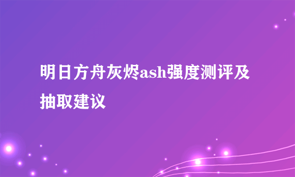 明日方舟灰烬ash强度测评及抽取建议