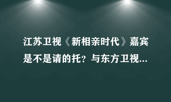 江苏卫视《新相亲时代》嘉宾是不是请的托？与东方卫视的《中国新相亲》有啥区别呢？