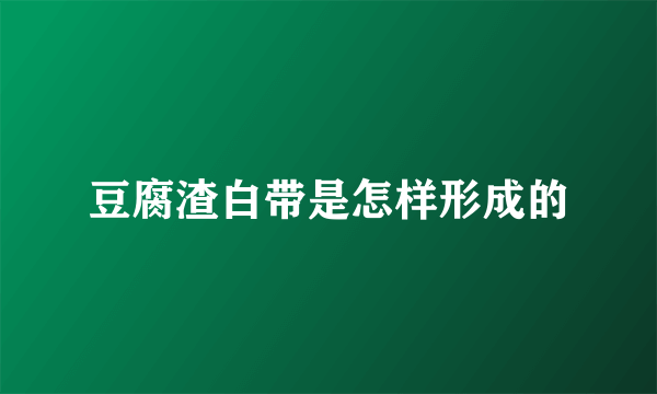 豆腐渣白带是怎样形成的