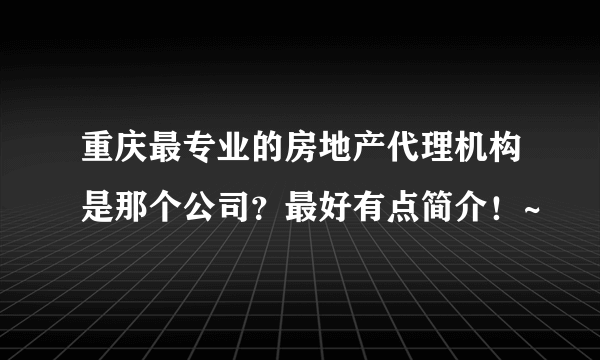 重庆最专业的房地产代理机构是那个公司？最好有点简介！~