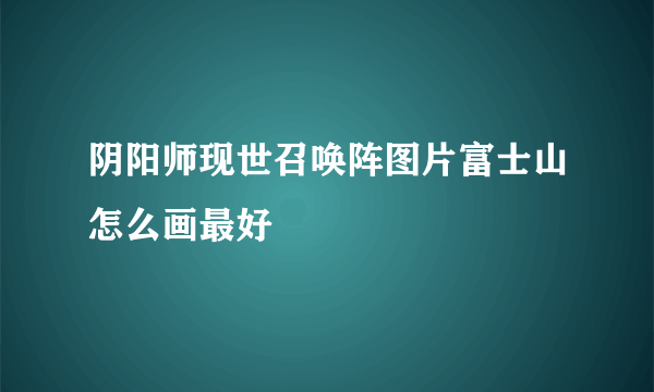 阴阳师现世召唤阵图片富士山怎么画最好