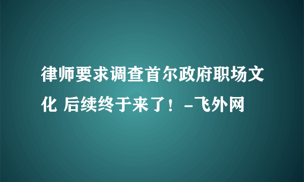 律师要求调查首尔政府职场文化 后续终于来了！-飞外网