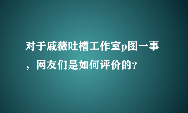 对于戚薇吐槽工作室p图一事，网友们是如何评价的？