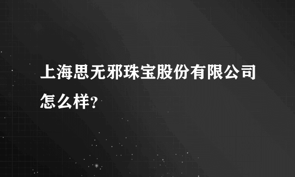 上海思无邪珠宝股份有限公司怎么样？