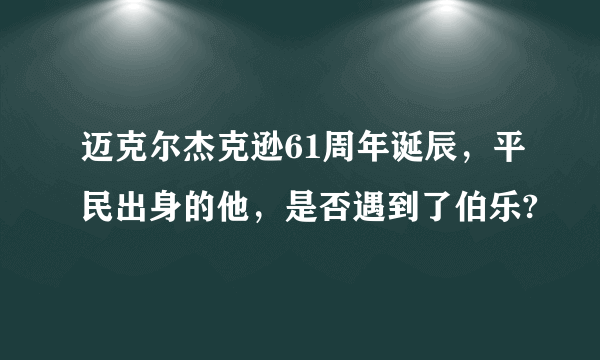 迈克尔杰克逊61周年诞辰，平民出身的他，是否遇到了伯乐?