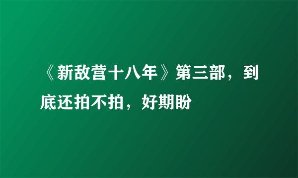 《新敌营十八年》第三部，到底还拍不拍，好期盼