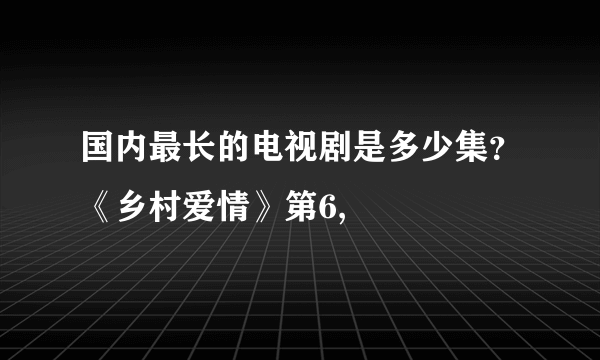 国内最长的电视剧是多少集？《乡村爱情》第6,