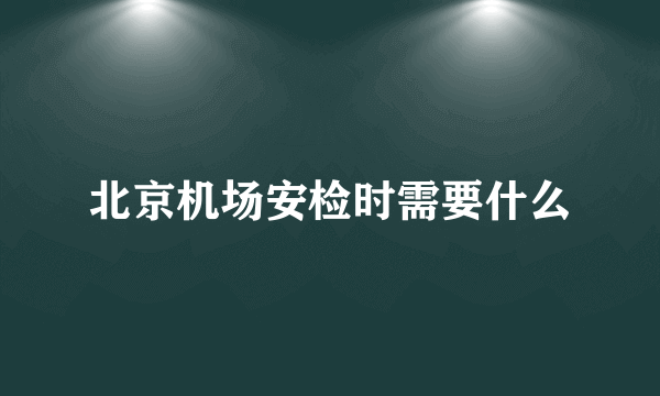 北京机场安检时需要什么