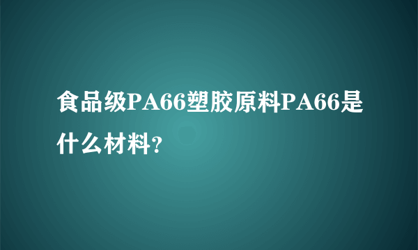 食品级PA66塑胶原料PA66是什么材料？