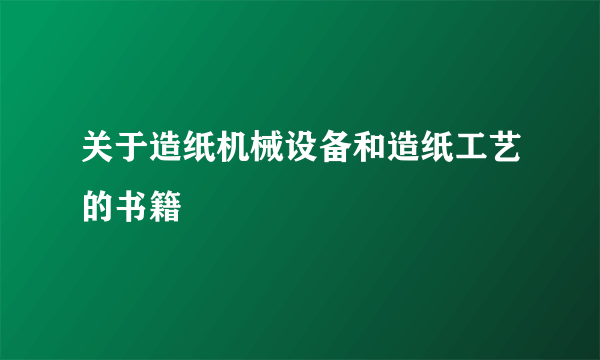 关于造纸机械设备和造纸工艺的书籍