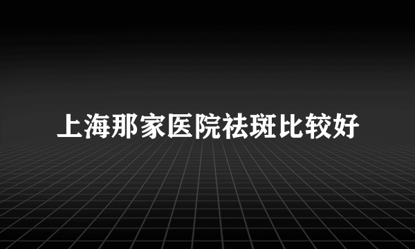 上海那家医院祛斑比较好