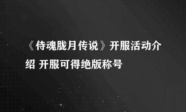 《侍魂胧月传说》开服活动介绍 开服可得绝版称号