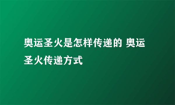 奥运圣火是怎样传递的 奥运圣火传递方式