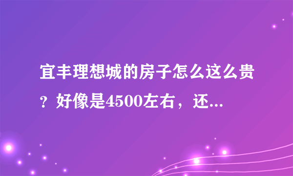 宜丰理想城的房子怎么这么贵？好像是4500左右，还是期房没建好的？