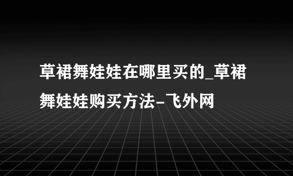 草裙舞娃娃在哪里买的_草裙舞娃娃购买方法-飞外网