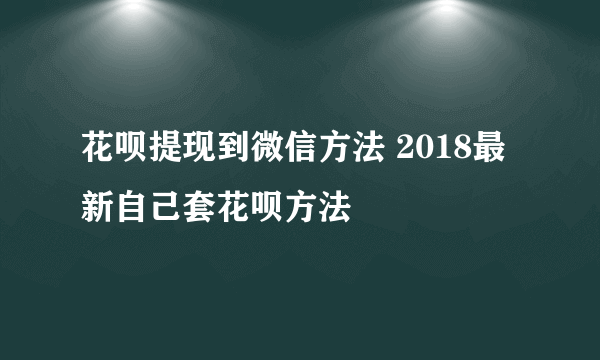 花呗提现到微信方法 2018最新自己套花呗方法