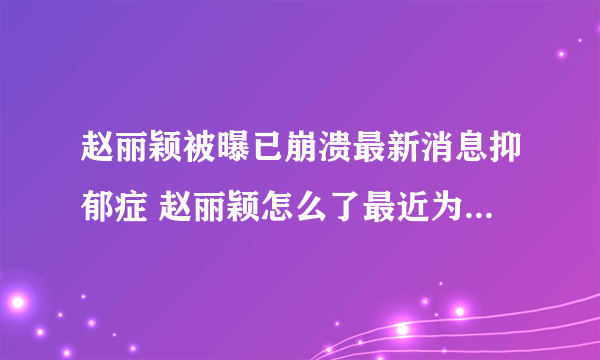 赵丽颖被曝已崩溃最新消息抑郁症 赵丽颖怎么了最近为什么崩溃了