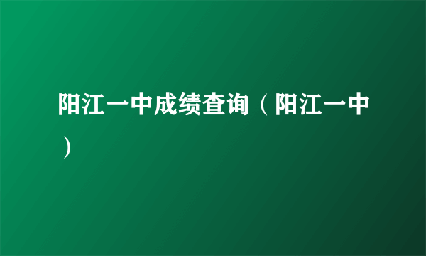 阳江一中成绩查询（阳江一中）