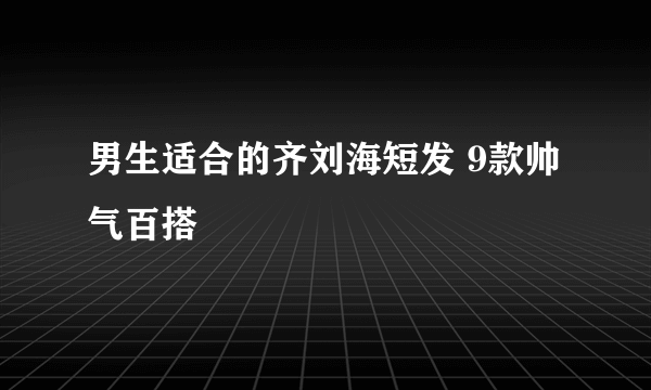 男生适合的齐刘海短发 9款帅气百搭