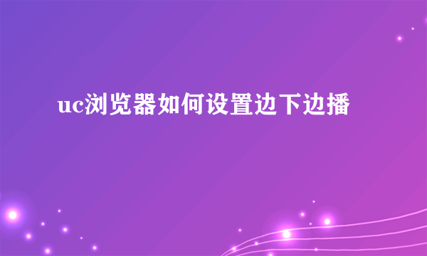 uc浏览器如何设置边下边播