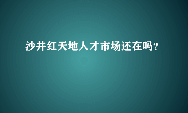 沙井红天地人才市场还在吗？