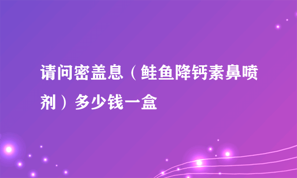 请问密盖息（鲑鱼降钙素鼻喷剂）多少钱一盒