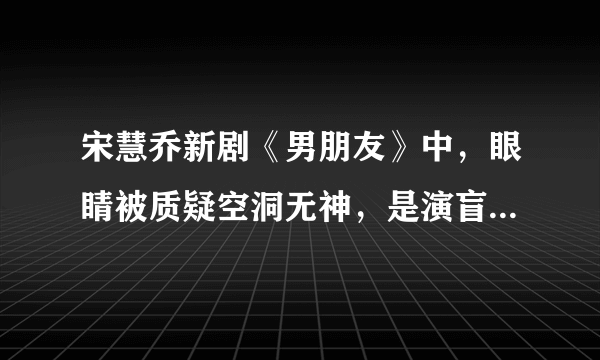 宋慧乔新剧《男朋友》中，眼睛被质疑空洞无神，是演盲女的时候哭伤了吗？